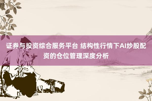 证券与投资综合服务平台 结构性行情下AI炒股配资的仓位管理深度分析