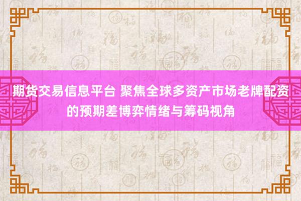 期货交易信息平台 聚焦全球多资产市场老牌配资的预期差博弈情绪与筹码视角