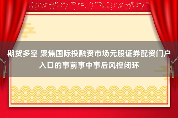 期货多空 聚焦国际投融资市场元股证券配资门户入口的事前事中事后风控闭环