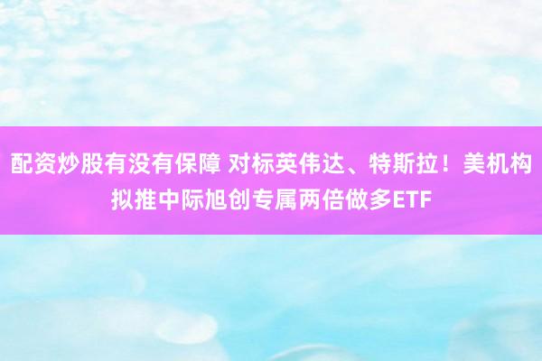 配资炒股有没有保障 对标英伟达、特斯拉！美机构拟推中际旭创专属两倍做多ETF