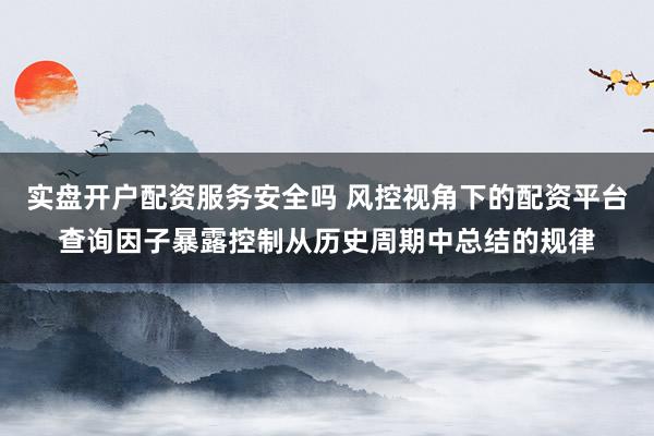 实盘开户配资服务安全吗 风控视角下的配资平台查询因子暴露控制从历史周期中总结的规律