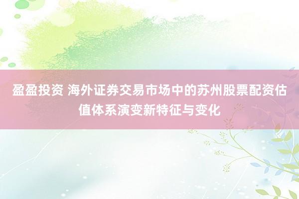 盈盈投资 海外证券交易市场中的苏州股票配资估值体系演变新特征与变化