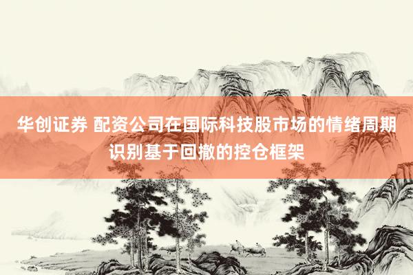 华创证券 配资公司在国际科技股市场的情绪周期识别基于回撤的控仓框架