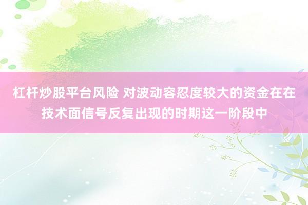 杠杆炒股平台风险 对波动容忍度较大的资金在在技术面信号反复出现的时期这一阶段中