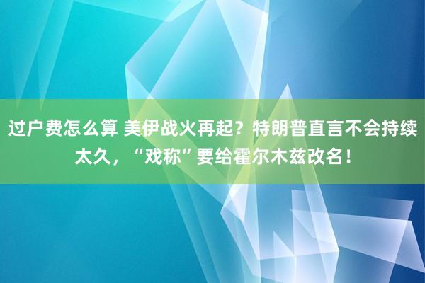 过户费怎么算 美伊战火再起？特朗普直言不会持续太久，“戏称”要给霍尔木兹改名！