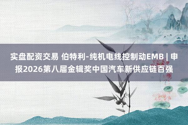 实盘配资交易 伯特利-纯机电线控制动EMB | 申报2026第八届金辑奖中国汽车新供应链百强
