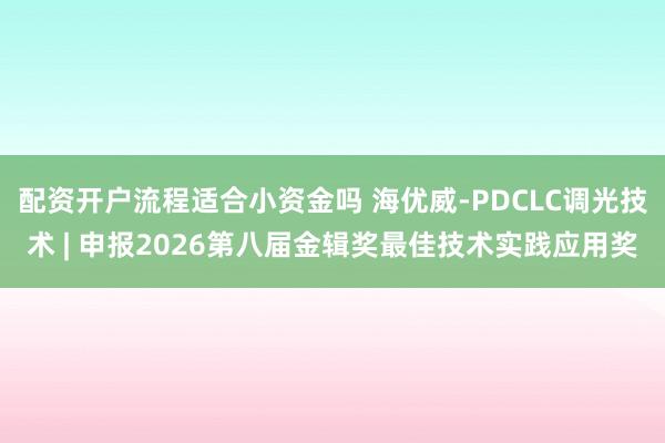 配资开户流程适合小资金吗 海优威-PDCLC调光技术 | 申报2026第八届金辑奖最佳技术实践应用奖