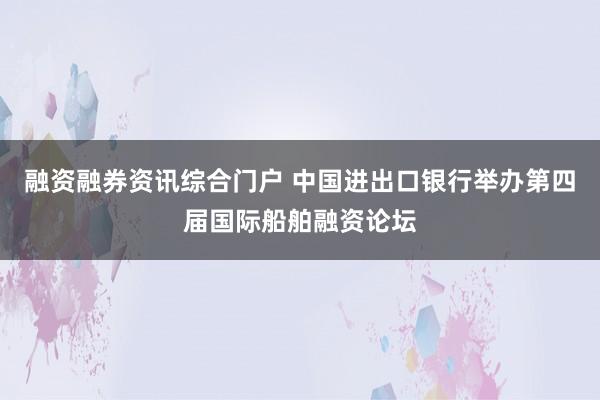 融资融券资讯综合门户 中国进出口银行举办第四届国际船舶融资论坛