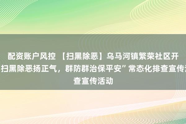 配资账户风控 【扫黑除恶】乌马河镇繁荣社区开展“扫黑除恶扬正气，群防群治保平安”常态化排查宣传活动