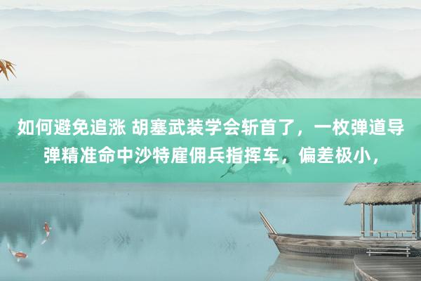 如何避免追涨 胡塞武装学会斩首了，一枚弹道导弹精准命中沙特雇佣兵指挥车，偏差极小，
