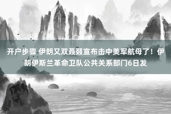 开户步骤 伊朗又双叒叕宣布击中美军航母了！伊朗伊斯兰革命卫队公共关系部门6日发