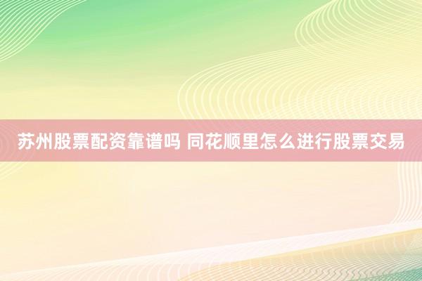 苏州股票配资靠谱吗 同花顺里怎么进行股票交易