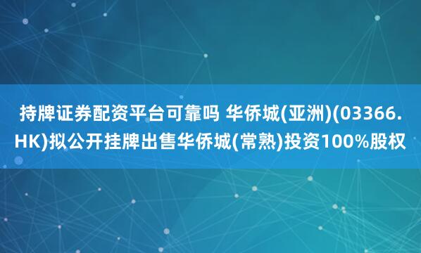 持牌证券配资平台可靠吗 华侨城(亚洲)(03366.HK)拟公开挂牌出售华侨城(常熟)投资100%股权