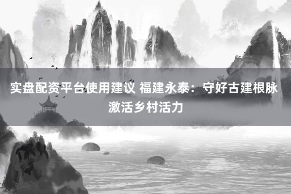 实盘配资平台使用建议 福建永泰：守好古建根脉 激活乡村活力