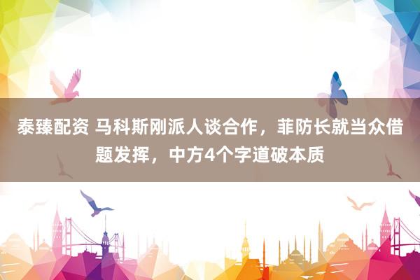 泰臻配资 马科斯刚派人谈合作，菲防长就当众借题发挥，中方4个字道破本质