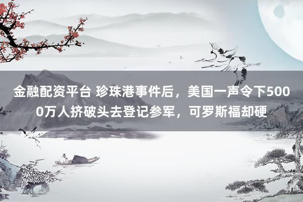 金融配资平台 珍珠港事件后，美国一声令下5000万人挤破头去登记参军，可罗斯福却硬