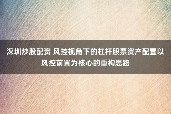 深圳炒股配资 风控视角下的杠杆股票资产配置以风控前置为核心的重构思路