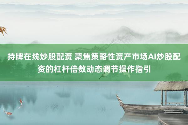 持牌在线炒股配资 聚焦策略性资产市场AI炒股配资的杠杆倍数动态调节操作指引