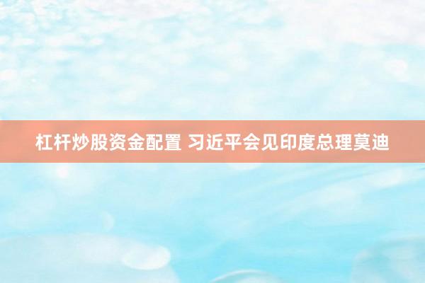 杠杆炒股资金配置 习近平会见印度总理莫迪