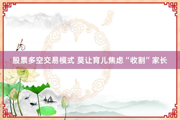 股票多空交易模式 莫让育儿焦虑“收割”家长