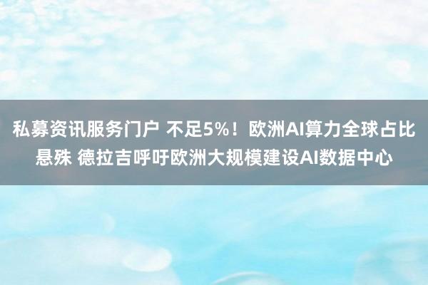 私募资讯服务门户 不足5%!欧洲AI算力全球占比悬殊 德拉吉呼吁欧洲大规模建设AI数据中心