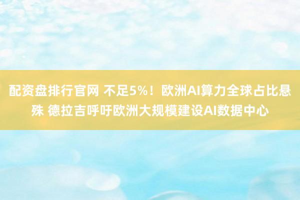 配资盘排行官网 不足5%！欧洲AI算力全球占比悬殊 德拉吉呼吁欧洲大规模建设AI数据中心