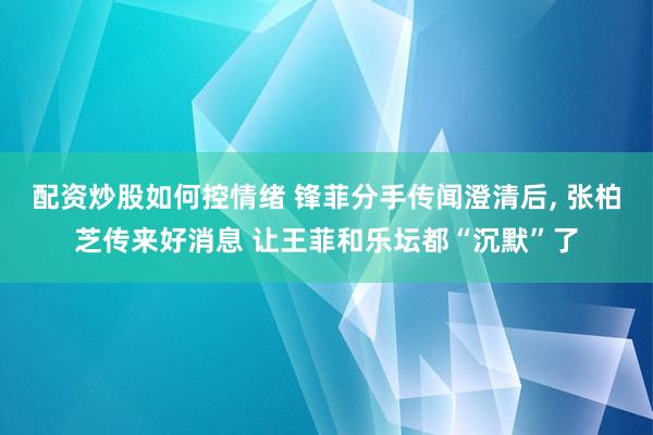 配资炒股如何控情绪 锋菲分手传闻澄清后, 张柏芝传来好消息 让王菲和乐坛都“沉默”了