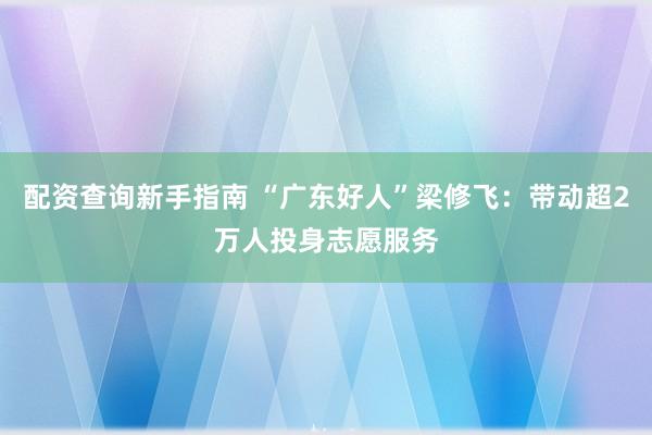 配资查询新手指南 “广东好人”梁修飞：带动超2万人投身志愿服务
