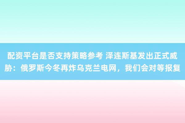 配资平台是否支持策略参考 泽连斯基发出正式威胁：俄罗斯今冬再炸乌克兰电网，我们会对等报复