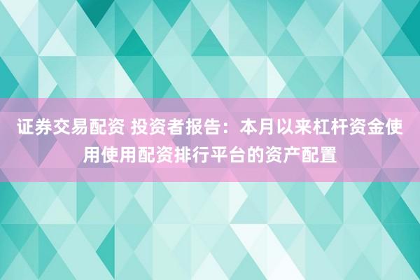 证券交易配资 投资者报告：本月以来杠杆资金使用使用配资排行平台的资产配置