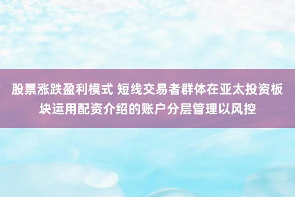 股票涨跌盈利模式 短线交易者群体在亚太投资板块运用配资介绍的账户分层管理以风控