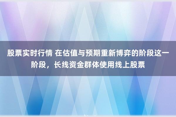 股票实时行情 在估值与预期重新博弈的阶段这一阶段，长线资金群体使用线上股票