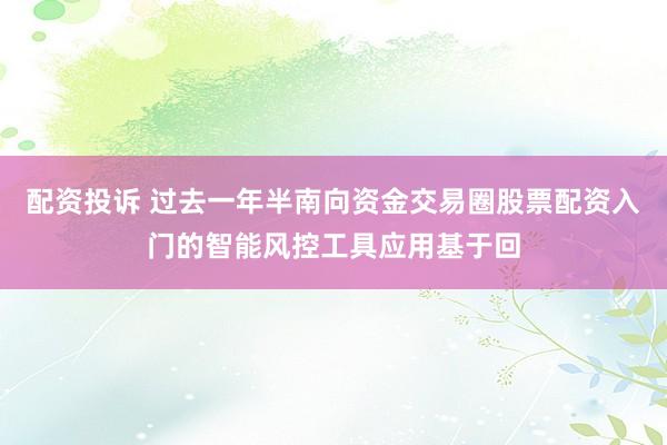 配资投诉 过去一年半南向资金交易圈股票配资入门的智能风控工具应用基于回