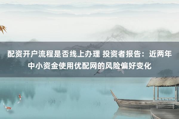 配资开户流程是否线上办理 投资者报告：近两年中小资金使用优配网的风险偏好变化