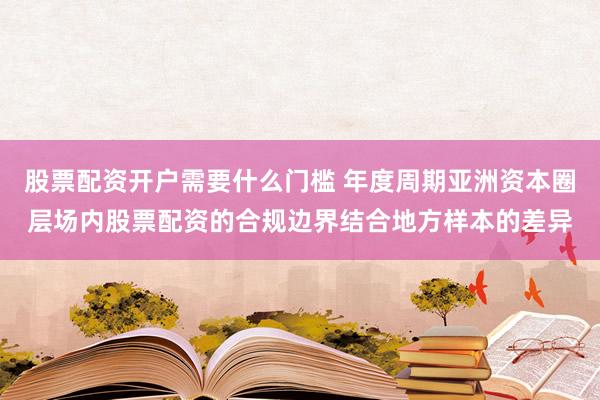 股票配资开户需要什么门槛 年度周期亚洲资本圈层场内股票配资的合规边界结合地方样本的差异
