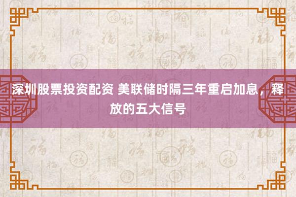 深圳股票投资配资 美联储时隔三年重启加息，释放的五大信号