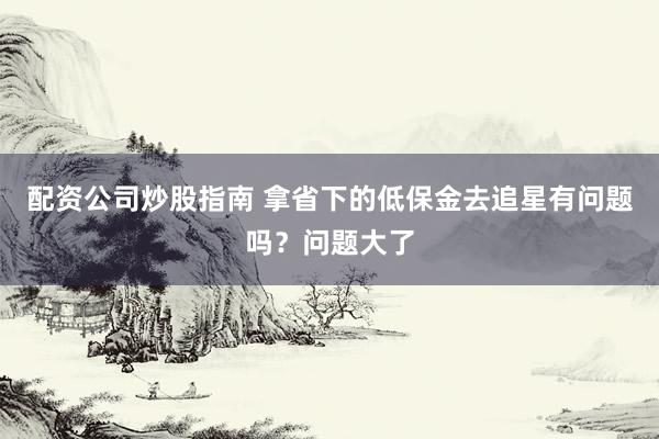 配资公司炒股指南 拿省下的低保金去追星有问题吗？问题大了