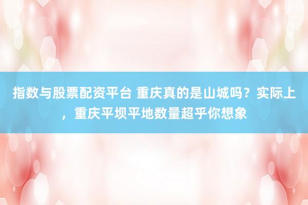 指数与股票配资平台 重庆真的是山城吗？实际上，重庆平坝平地数量超乎你想象