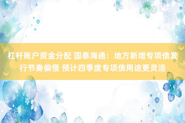杠杆账户资金分配 国泰海通：地方新增专项债发行节奏偏慢 预计四季度专项债用途更灵活