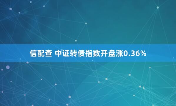 信配查 中证转债指数开盘涨0.36%