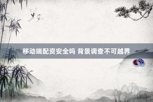 移动端配资安全吗 背景调查不可越界