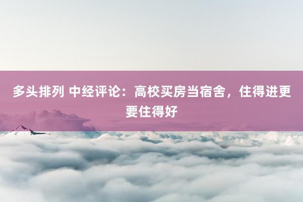 多头排列 中经评论:高校买房当宿舍,住得进更要住得好