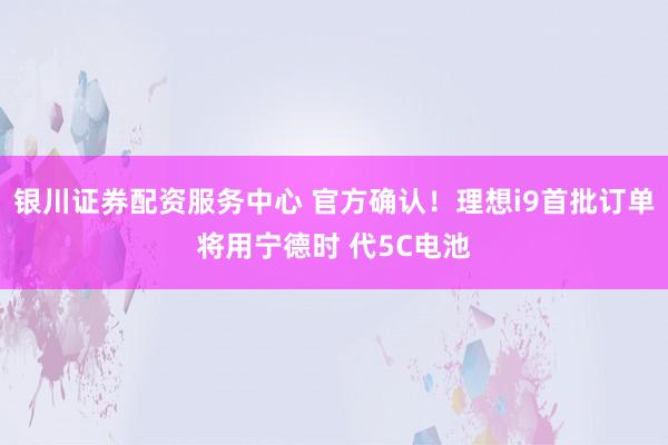 银川证券配资服务中心 官方确认！理想i9首批订单将用宁德时 代5C电池