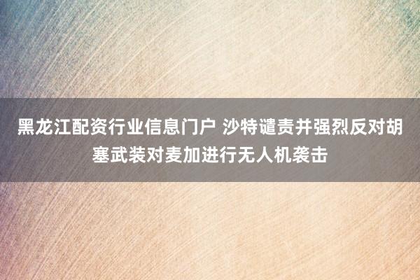 黑龙江配资行业信息门户 沙特谴责并强烈反对胡塞武装对麦加进行无人机袭击