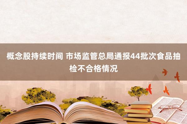 概念股持续时间 市场监管总局通报44批次食品抽检不合格情况