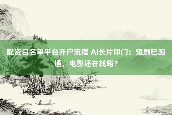 配资白名单平台开户流程 AI长片叩门：短剧已跑通，电影还在找路？
