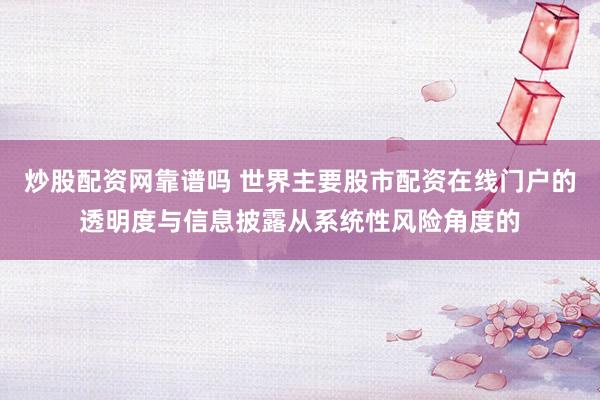 炒股配资网靠谱吗 世界主要股市配资在线门户的透明度与信息披露从系统性风险角度的