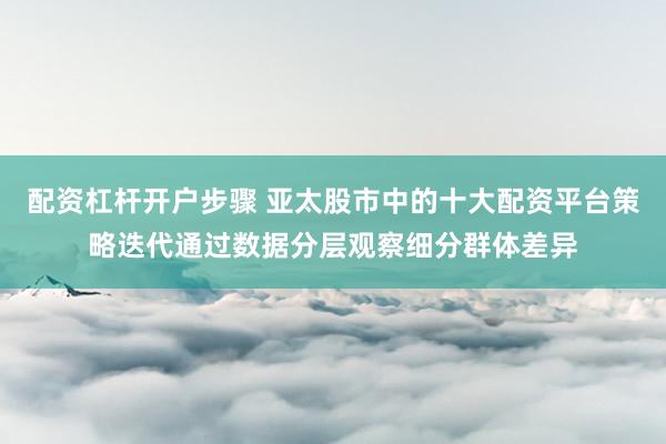 配资杠杆开户步骤 亚太股市中的十大配资平台策略迭代通过数据分层观察细分群体差异