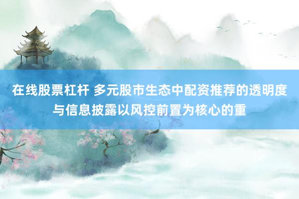 在线股票杠杆 多元股市生态中配资推荐的透明度与信息披露以风控前置为核心的重