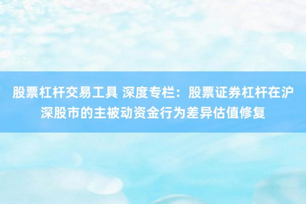 股票杠杆交易工具 深度专栏：股票证券杠杆在沪深股市的主被动资金行为差异估值修复